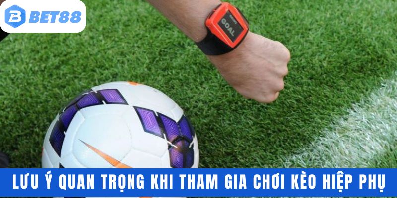 Những lưu ý quan trọng khi tham gia chơi kèo hiệp phụ
